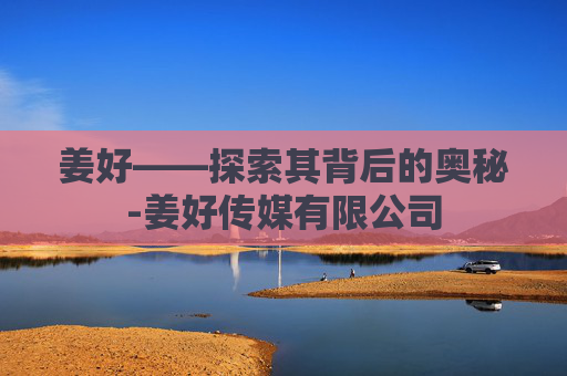 姜好——探索其背后的奥秘-姜好传媒有限公司