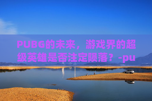 PUBG的未来，游戏界的超级英雄是否注定陨落？-pubg真的会被误封吗