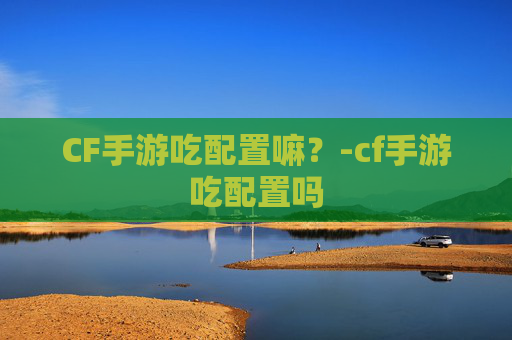 CF手游吃配置嘛？-cf手游吃配置吗