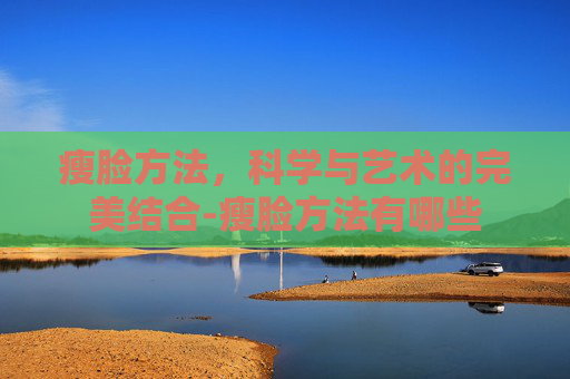 瘦脸方法，科学与艺术的完美结合-瘦脸方法有哪些