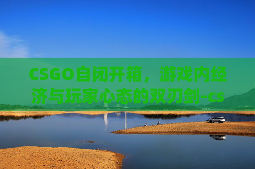 CSGO自闭开箱，游戏内经济与玩家心态的双刃剑-csgo自定义开箱