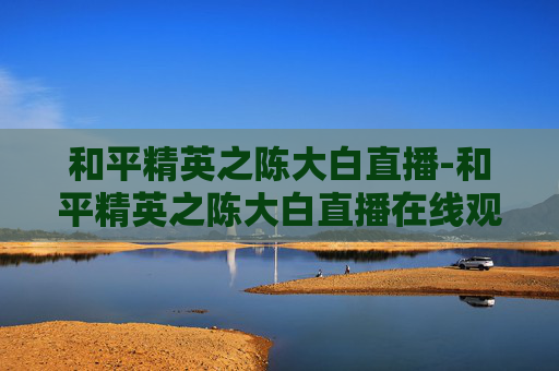 和平精英之陈大白直播-和平精英之陈大白直播在线观看