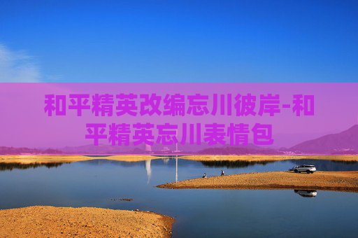 和平精英改编忘川彼岸-和平精英忘川表情包