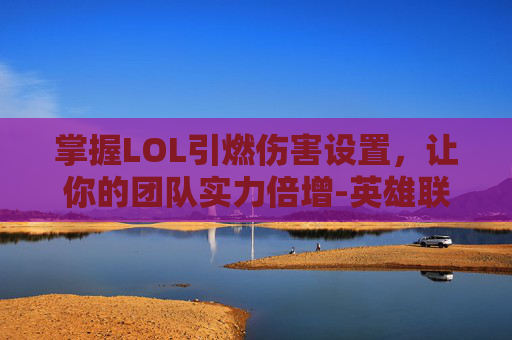 掌握LOL引燃伤害设置，让你的团队实力倍增-英雄联盟引燃的效果