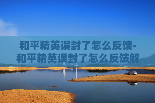 和平精英误封了怎么反馈-和平精英误封了怎么反馈解封