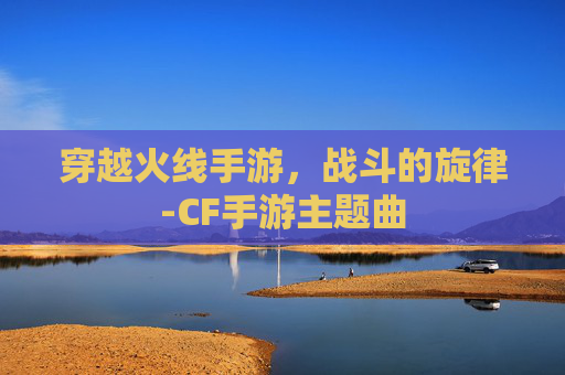 穿越火线手游，战斗的旋律-CF手游主题曲