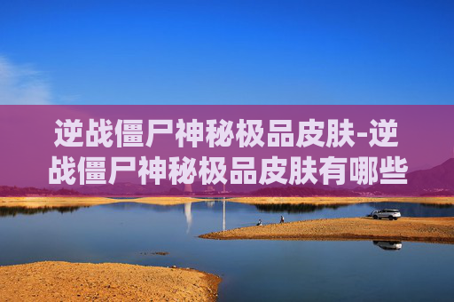 逆战僵尸神秘极品皮肤-逆战僵尸神秘极品皮肤有哪些