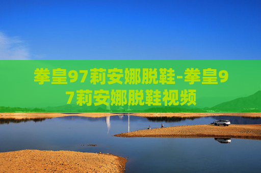拳皇97莉安娜脱鞋-拳皇97莉安娜脱鞋视频