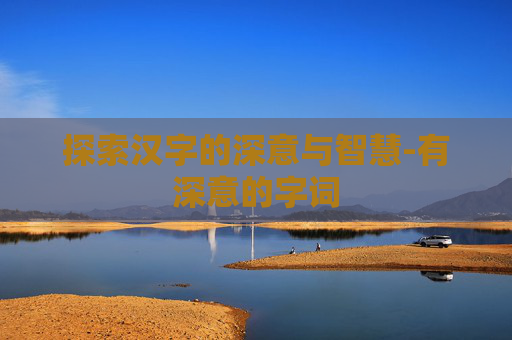 探索汉字的深意与智慧-有深意的字词