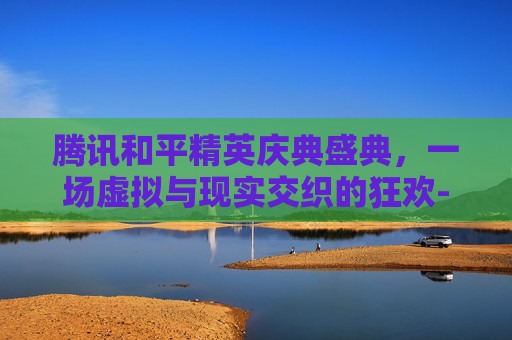 腾讯和平精英庆典盛典，一场虚拟与现实交织的狂欢-和平精英精英盛典活动