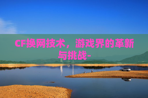 CF换网技术，游戏界的革新与挑战-