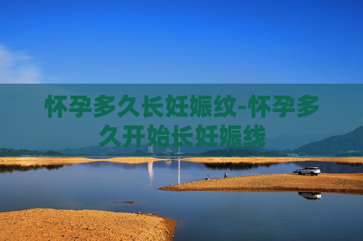 怀孕多久长妊娠纹-怀孕多久开始长妊娠线