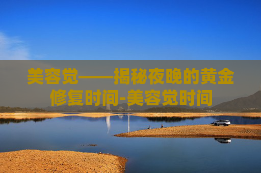 美容觉——揭秘夜晚的黄金修复时间-美容觉时间