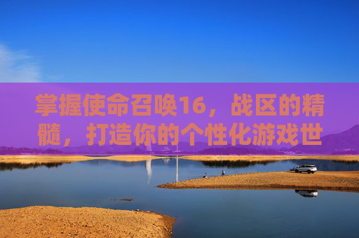 掌握使命召唤16，战区的精髓，打造你的个性化游戏世界-cod16战区在哪玩