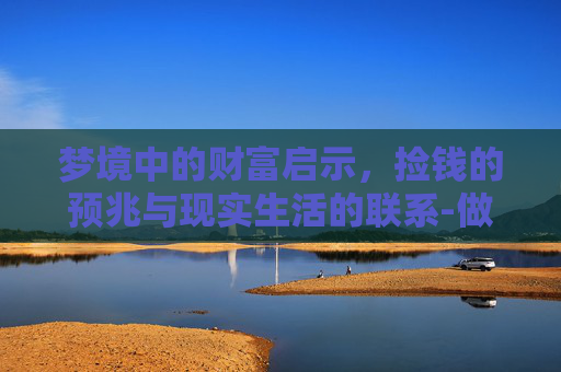 梦境中的财富启示，捡钱的预兆与现实生活的联系-做梦捡到钱是什么预兆女人