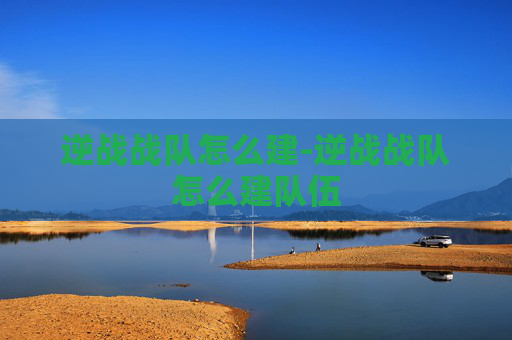 逆战战队怎么建-逆战战队怎么建队伍
