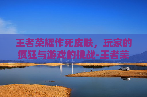 王者荣耀作死皮肤，玩家的疯狂与游戏的挑战-王者荣耀作死皮肤会返场吗