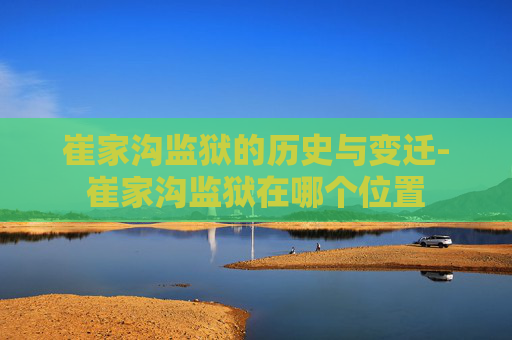 崔家沟监狱的历史与变迁-崔家沟监狱在哪个位置