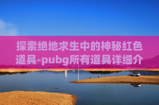 探索绝地求生中的神秘红色道具-pubg所有道具详细介绍