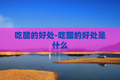 吃醋的好处-吃醋的好处是什么