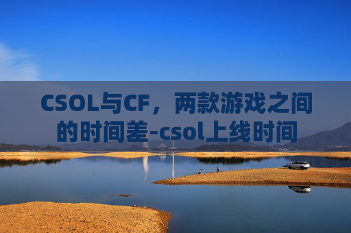 CSOL与CF，两款游戏之间的时间差-csol上线时间