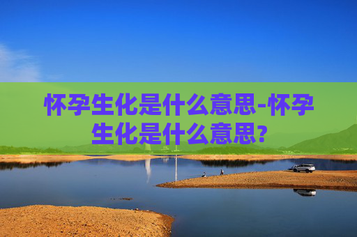 怀孕生化是什么意思-怀孕生化是什么意思?