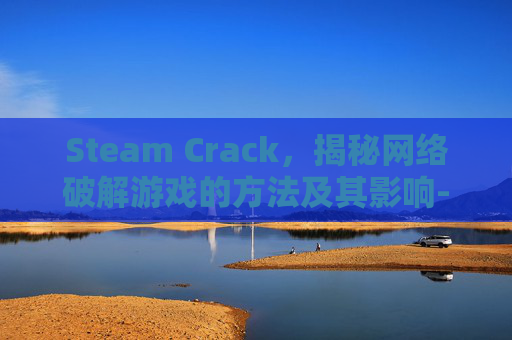 Steam Crack，揭秘网络破解游戏的方法及其影响-steam crackers