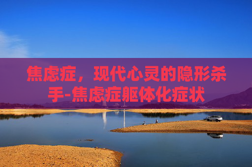 焦虑症，现代心灵的隐形杀手-焦虑症躯体化症状