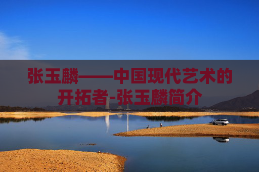 张玉麟——中国现代艺术的开拓者-张玉麟简介