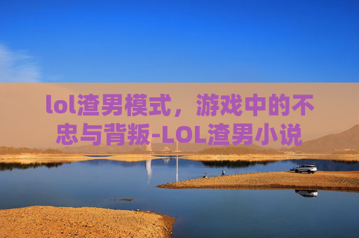 lol渣男模式，游戏中的不忠与背叛-LOL渣男小说