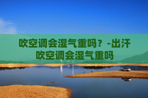 吹空调会湿气重吗？-出汗吹空调会湿气重吗