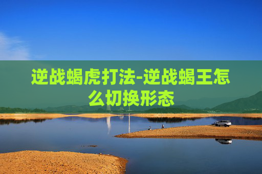 逆战蝎虎打法-逆战蝎王怎么切换形态