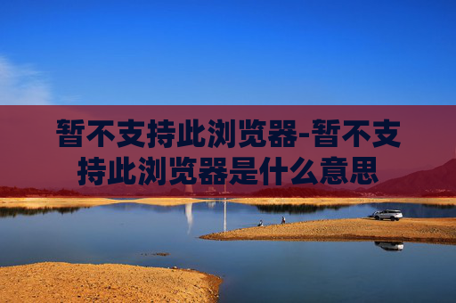 暂不支持此浏览器-暂不支持此浏览器是什么意思
