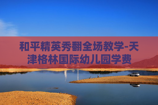 和平精英秀翻全场教学-天津格林国际幼儿园学费
