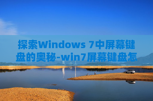探索Windows 7中屏幕键盘的奥秘-win7屏幕键盘怎么关闭