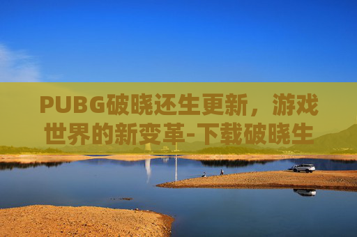 PUBG破晓还生更新，游戏世界的新变革-下载破晓生还