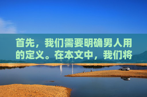 首先，我们需要明确男人用的定义。在本文中，我们将男人用定义为男性在社会、家庭和个人生活中所采取的行动、态度和责任。这些行动、态度和责任可能包括工作、社交、家庭、教育等方面的表现。-男人用英语怎么说