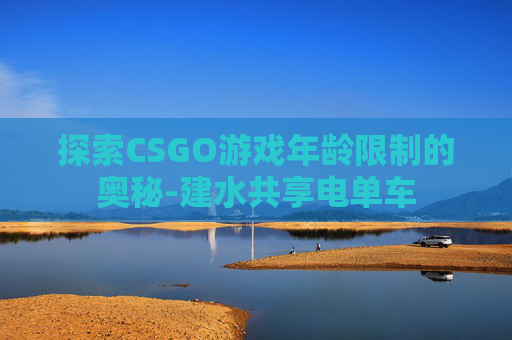 探索CSGO游戏年龄限制的奥秘-建水共享电单车