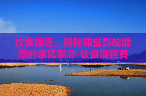 饮食误区，揭秘那些影响健康的常见观念-饮食误区有哪些