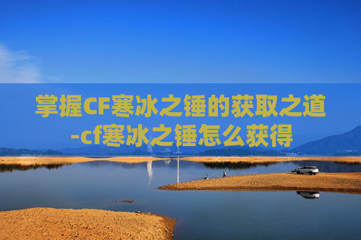 掌握CF寒冰之锤的获取之道-cf寒冰之锤怎么获得