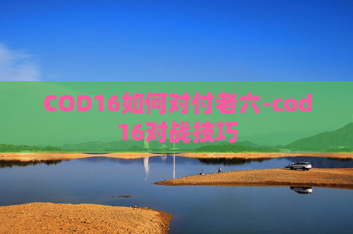 COD16如何对付老六-cod16对战技巧