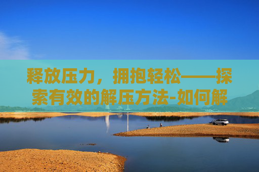 释放压力，拥抱轻松——探索有效的解压方法-如何解压视频压缩包