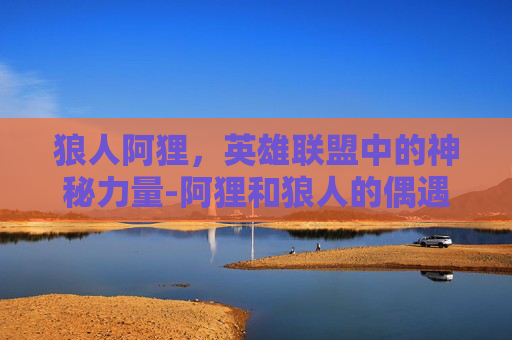 狼人阿狸，英雄联盟中的神秘力量-阿狸和狼人的偶遇