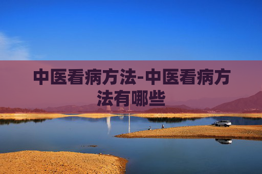 中医看病方法-中医看病方法有哪些