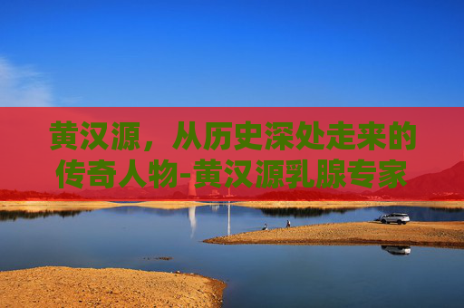黄汉源，从历史深处走来的传奇人物-黄汉源乳腺专家团队