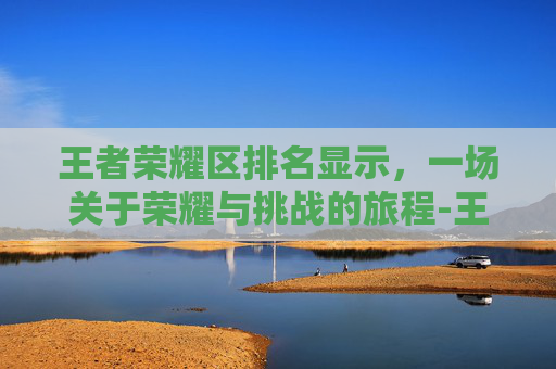 王者荣耀区排名显示，一场关于荣耀与挑战的旅程-王者荣耀排名显示设置