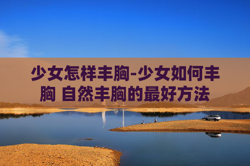 少女怎样丰胸-少女如何丰胸 自然丰胸的最好方法