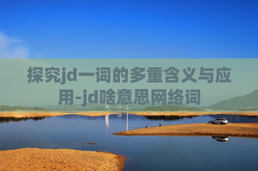 探究jd一词的多重含义与应用-jd啥意思网络词