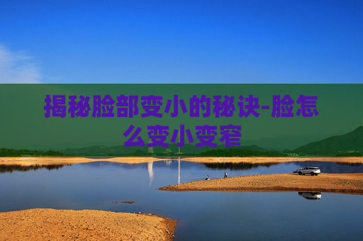 揭秘脸部变小的秘诀-脸怎么变小变窄