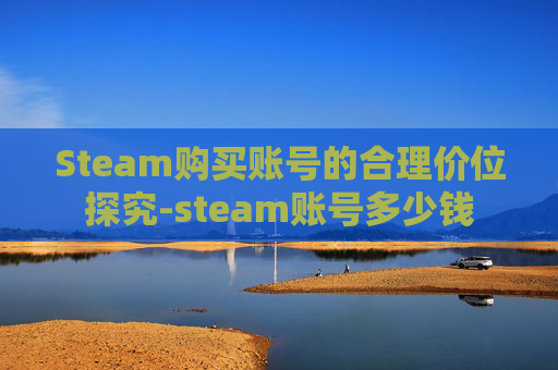 Steam购买账号的合理价位探究-steam账号多少钱
